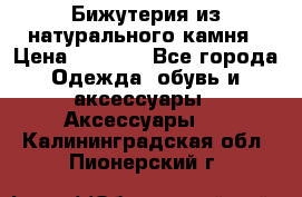 Бижутерия из натурального камня › Цена ­ 1 590 - Все города Одежда, обувь и аксессуары » Аксессуары   . Калининградская обл.,Пионерский г.